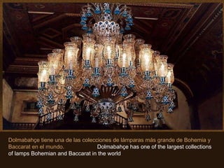 Dolmabahçe tiene una de las colecciones de lámparas más grande de Bohemia y Baccarat en el mundo.  Dolmabahçe has one of the largest collections of lamps Bohemian and Baccarat in the world 
