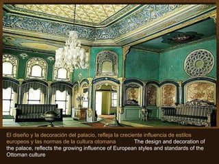 El diseño y la decoración del palacio, refleja la creciente influencia de estilos europeos y las normas de la cultura otomana  The design and decoration of the palace, reflects the growing influence of European styles and standards of the Ottoman culture   