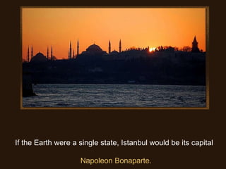 If the Earth were a single state, Istanbul would be its capital                                  Napoleon Bonaparte. 
