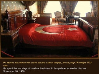 Он провел последние дни своей жизни в этом дворце, где он умер 10 ноября 1938 года. He spent the last days of medical treatment in this palace, where he died on November 10, 1938   