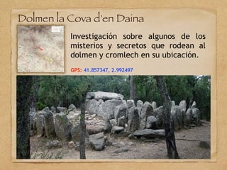 Dolmen la Cova d'en Daina
Investigación sobre algunos de los
misterios y secretos que rodean al
dolmen y cromlech en su ubicación.
GPS: 41.857347, 2.992497
 