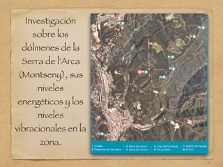 Investigación
sobre los
dólmenes de la
Serra de l'Arca
(Montseny), sus
niveles
energéticos y los
niveles
vibracionales en la
zona.
1
 