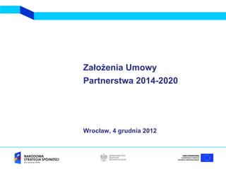 Założenia Umowy
Partnerstwa 2014-2020




Wrocław, 4 grudnia 2012
 