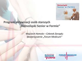 w innowacyjny sposób zdrowie
Program aktywizacji osób starszych
           „Dolnośląski Senior w Formie”

                 Wojciech Homola – Członek Zarządu
                 Stowarzyszenie „Forum Medicum”
 