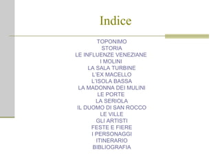 Indice TOPONIMO STORIA LE INFLUENZE VENEZIANE  I MOLINI  LA SALA TURBINE L’EX MACELLO L’ISOLA BASSA LA MADONNA DEI MULINI LE PORTE  LA SERIOLA IL DUOMO DI SAN ROCCO LE VILLE GLI ARTISTI FESTE E FIERE I PERSONAGGI ITINERARIO BIBLIOGRAFIA 