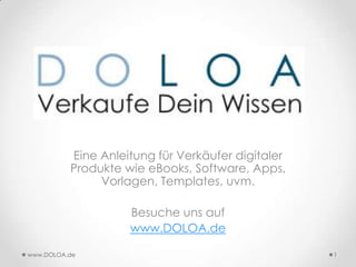 Eine Anleitung für Verkäufer digitaler
                      Produkte wie
        eBooks, Software, Apps, Vorlagen, Templ
                       ates, uvm.

                   Besuche uns auf
                   www.DOLOA.de
www.DOLOA.de                                       1
 