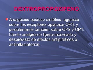 DEXTROPROPOXIFENO
Analgésico opiáceo sintético, agonista
sobre los receptores opiáceos OP3, y
posiblemente también sobre OP2 y OP1.
Efecto analgésico ligero-moderado y
desprovisto de efectos antipiréticos o
antiinflamatorios.
 