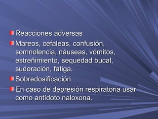 Reacciones adversas
Mareos, cefaleas, confusión,
somnolencia, náuseas, vómitos,
estreñimiento, sequedad bucal,
sudoración, fatiga.
Sobredosificación
En caso de depresión respiratoria usar
como antídoto naloxona.
 