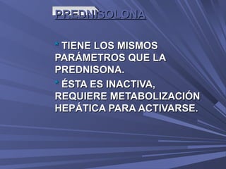 PREDNISOLONA

* TIENE LOS MISMOS
PARÁMETROS QUE LA
PREDNISONA.
* ÉSTA ES INACTIVA,
REQUIERE METABOLIZACIÓN
HEPÁTICA PARA ACTIVARSE.
 