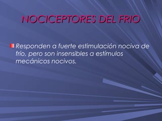 NOCICEPTORES DEL FRIO

Responden a fuerte estimulación nociva de
frío, pero son insensibles a estímulos
mecánicos nocivos.
 