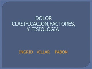 INGRID  VILLAR  PABON DOLOR CLASIFICACION,FACTORES, Y FISIOLOGIA  