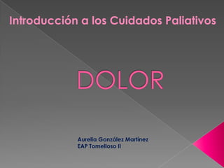 Introducción a los Cuidados Paliativos DOLOR Aurelia González Martínez EAP Tomelloso II 