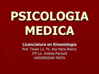 PSICOLOGIA MEDICA Licenciatura en Kinesiología Prof. Titular Lic. Ps. Ana María Bianco JTP Lic. Andrea Piscicelli UNIVERSIDAD FASTA 