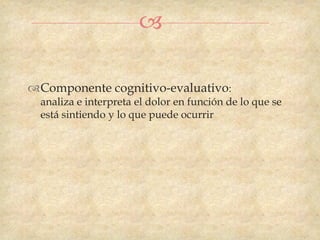 

Componente cognitivo-evaluativo:
  analiza e interpreta el dolor en función de lo que se
  está sintiendo y lo que puede ocurrir
 