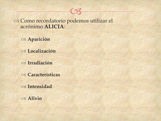 
 Como recordatorio podemos utilizar el
  acrónimo ALICIA:

   Aparición

   Localización

   Irradiación

   Características

   Intensidad

   Alivio
 