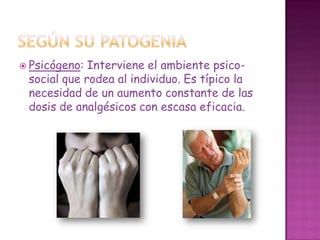  Psicógeno: Interviene el ambiente psico-
social que rodea al individuo. Es típico la
necesidad de un aumento constante de las
dosis de analgésicos con escasa eficacia.
 