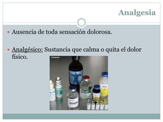 Analgesia
 Ausencia de toda sensación dolorosa.
 Analgésico: Sustancia que calma o quita el dolor
físico.
 