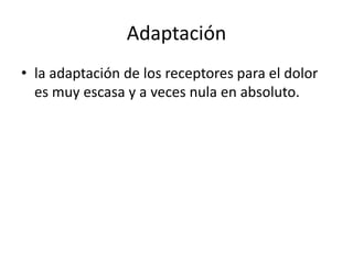 Adaptación
• la adaptación de los receptores para el dolor
es muy escasa y a veces nula en absoluto.
 