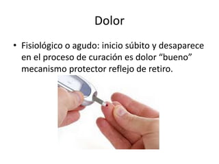 Dolor
• Fisiológico o agudo: inicio súbito y desaparece
en el proceso de curación es dolor “bueno”
mecanismo protector reflejo de retiro.
 