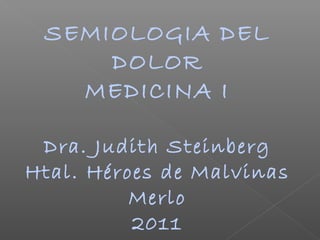 SEMIOLOGIA DEL
DOLOR
MEDICINA I
Dra. Judith Steinberg
Htal. Héroes de Malvinas
Merlo
2011
 