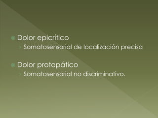  Dolor epicrítico
› Somatosensorial de localización precisa
 Dolor protopático
› Somatosensorial no discriminativo.
 