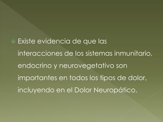  Existe evidencia de que las
interacciones de los sistemas inmunitario,
endocrino y neurovegetativo son
importantes en todos los tipos de dolor,
incluyendo en el Dolor Neuropático.
 