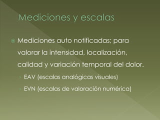  Mediciones auto notificadas; para
valorar la intensidad, localización,
calidad y variación temporal del dolor.
› EAV (escalas analógicas visuales)
› EVN (escalas de valoración numérica)
 