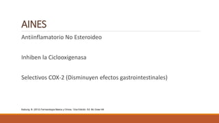 AINES
Antiinflamatorio No Esteroideo
Inhiben la Ciclooxigenasa
Selectivos COX-2 (Disminuyen efectos gastrointestinales)
Katzung, B. (2012) Farmacología Básica y Clínica. 12va Edición. Ed. Mc Graw Hill
 