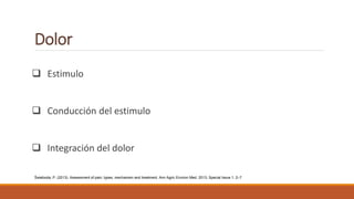 Dolor
 Estimulo
 Conducción del estimulo
 Integración del dolor
Świeboda, P. (2013). Assessment of pain: types, mechanism and treatment. Ann Agric Environ Med. 2013; Special Issue 1: 2–7
 
