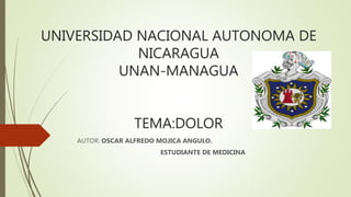 UNIVERSIDAD NACIONAL AUTONOMA DE
NICARAGUA
UNAN-MANAGUA
TEMA:DOLOR
AUTOR: OSCAR ALFREDO MOJICA ANGULO.
ESTUDIANTE DE MEDICINA
 
