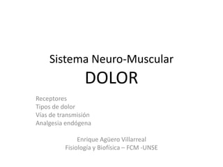 Sistema Neuro-Muscular
DOLOR
Receptores
Tipos de dolor
Vías de transmisión
Analgesia endógena
Enrique Agüero Villarreal
Fisiología y Biofísica – FCM -UNSE
 