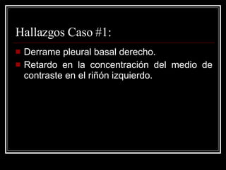 Hallazgos Caso #1: Derrame pleural basal derecho. Retardo en la concentración del medio de contraste en el riñón izquierdo. 