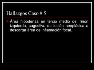 Hallazgos Caso # 5 Área hipodensa en tercio medio del riñón izquierdo, sugestiva de lesión neoplásica a descartar área de inflamación focal. 