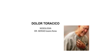 DOLOR TORACICO
NOSOLOGIA
DR. SERGIO lozano flores
 