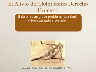 Brennan F , Cousins J. Rev. Soc. Esp. Dolo r2005; 12: 17-23.
El Alivio del Dolor como Derecho
Humano
El dolor es un grave problema de salud
pública en todo el mundo
 
