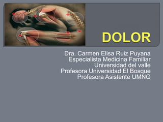 DOLOR Dra. Carmen Elisa Ruiz Puyana Especialista Medicina Familiar Universidad del valle Profesora Universidad El Bosque Profesora Asistente UMNG 