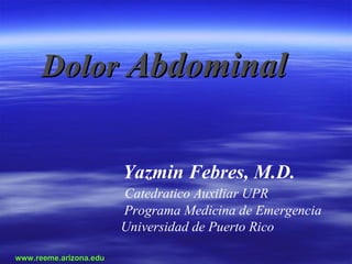 Dolor Abdominal 


                         Yazmin Febres, M.D. 
                         Catedratico Auxiliar UPR 
                         Programa Medicina de Emergencia 
                         Universidad de Puerto Rico

www. 
www reeme. 
   .reeme arizona. 
         .arizona edu 
                 .edu 
 