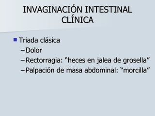 INVAGINACIÓN INTESTINAL CLÍNICA Triada clásica Dolor Rectorragia: “heces en jalea de grosella” Palpación de masa abdominal: “morcilla” 