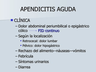 APENDICITIS AGUDA CLÍNICA Dolor abdominal periumbilical o epigástrico cólico  FID continuo Según la localización Retrocecal: dolor lumbar Pélvico: dolor hipogástrico Rechazo del alimento--náuseas—vómitos Febrícula Síntomas urinarios Diarrea 