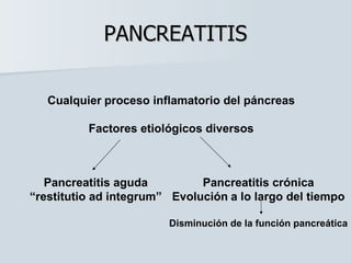PANCREATITIS Cualquier   proceso inflamatorio del páncreas Factores etiológicos diversos Pancreatitis aguda “ restitutio ad integrum” Pancreatitis crónica Evolución   a lo largo del tiempo Disminución de la función pancreática 