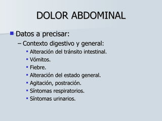 DOLOR ABDOMINAL Datos a precisar: Contexto digestivo y general: Alteración del tránsito intestinal. Vómitos. Fiebre. Alteración del estado general. Agitación, postración. Síntomas respiratorios. Síntomas urinarios. 
