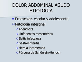 DOLOR ABDOMINAL AGUDO ETIOLOGÍA Preescolar, escolar y adolescente Patología intestinal Apendicits Linfadenitis mesentérica Ileítis infecciosa Gastroenteritis Hernia incarcerada Púrpura de Schönlein-Henoch 