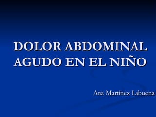 DOLOR ABDOMINAL AGUDO EN EL NIÑO Ana Martínez Labuena 