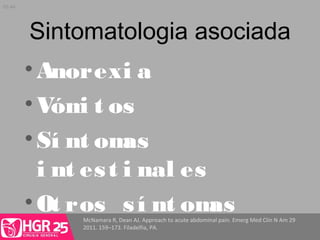 Sintomatologia asociada
McNamara R, Dean AJ. Approach to acute abdominal pain. Emerg Med Clin N Am 29
2011. 159–173. Filadelfia, PA.
•Anorexi a
•Vómi t os
•Sí nt omas
i nt est i nal es
•Ot ros sí nt omas
05:44
 