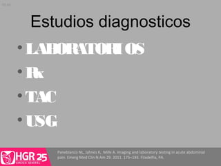 Estudios diagnosticos
Panebianco NL, Jahnes K, Mills A. Imaging and laboratory testing in acute abdominal
pain. Emerg Med Clin N Am 29. 2011. 175–193. Filadelfia, PA.
•LABORATORIOS
•Rx
•TAC
•USG
05:44
 