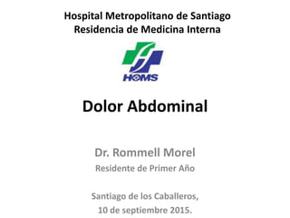 Dolor Abdominal
Dr. Rommell Morel
Residente de Primer Año
Santiago de los Caballeros,
10 de septiembre 2015.
Hospital Metropolitano de Santiago
Residencia de Medicina Interna
 