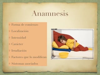 Anamnesis
Forma de comienzo
Localización
Intensidad
Carácter
Irradiación
Factores que lo modiﬁcan
Síntomas asociados
 