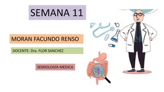 SEMANA 11
MORAN FACUNDO RENSO
SEMIOLOGÍA MEDICA
DOCENTE: Dra. FLOR SANCHEZ
 