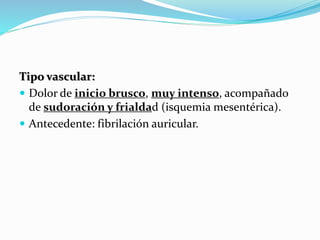 Tipo vascular:
 Dolor de inicio brusco, muy intenso, acompañado
de sudoración y frialdad (isquemia mesentérica).
 Antecedente: fibrilación auricular.
 