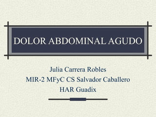 DOLOR ABDOMINAL AGUDO

         Julia Carrera Robles
  MIR-2 MFyC CS Salvador Caballero
             HAR Guadix
 